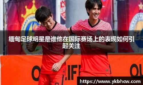 缅甸足球明星是谁他在国际赛场上的表现如何引起关注