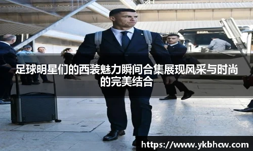 足球明星们的西装魅力瞬间合集展现风采与时尚的完美结合